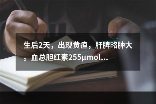 生后2天，出现黄疸，肝脾略肿大。血总胆红素255μmol/L