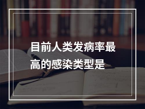 目前人类发病率最高的感染类型是