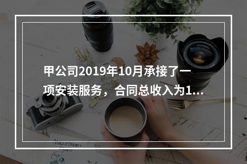 甲公司2019年10月承接了一项安装服务，合同总收入为100