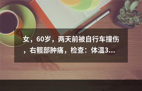 女，60岁，两天前被自行车撞伤，右髋部肿痛，检查：体温38度