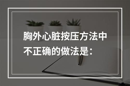 胸外心脏按压方法中不正确的做法是：