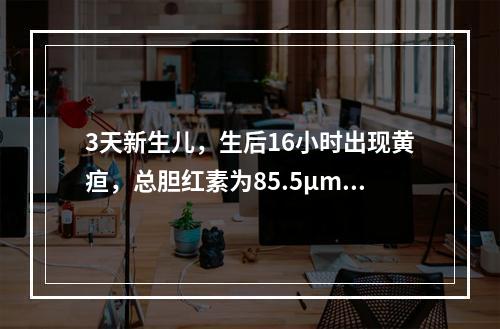 3天新生儿，生后16小时出现黄疸，总胆红素为85.5μmol