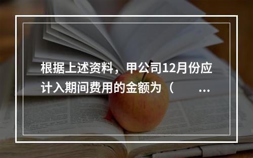 根据上述资料，甲公司12月份应计入期间费用的金额为（　　）元