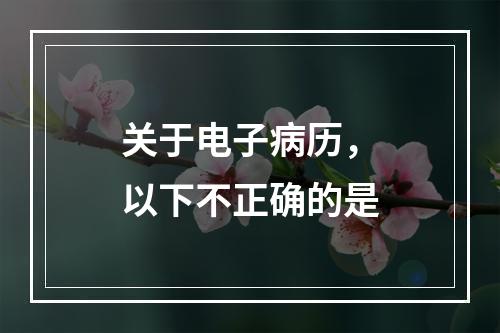 关于电子病历，以下不正确的是