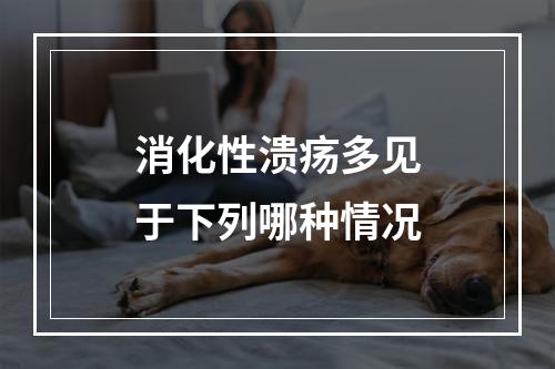 消化性溃疡多见于下列哪种情况