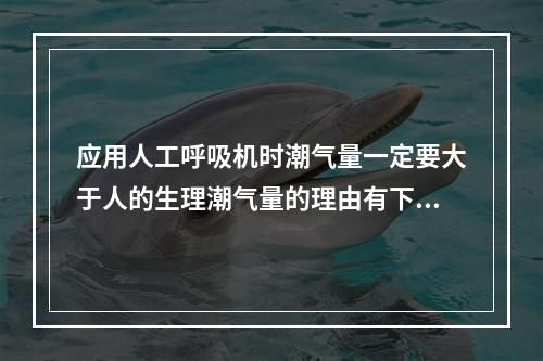 应用人工呼吸机时潮气量一定要大于人的生理潮气量的理由有下列哪