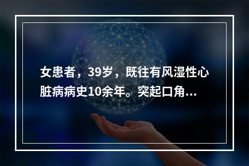 女患者，39岁，既往有风湿性心脏病病史10余年。突起口角歪斜