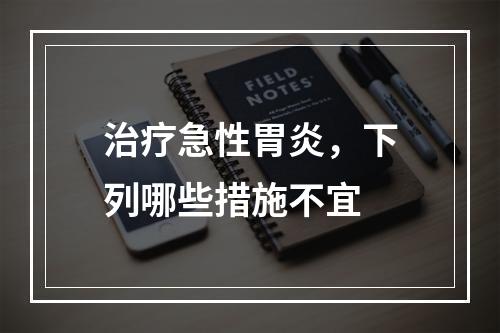 治疗急性胃炎，下列哪些措施不宜