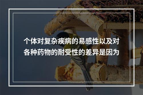 个体对复杂疾病的易感性以及对各种药物的耐受性的差异是因为