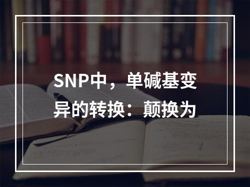 SNP中，单碱基变异的转换：颠换为