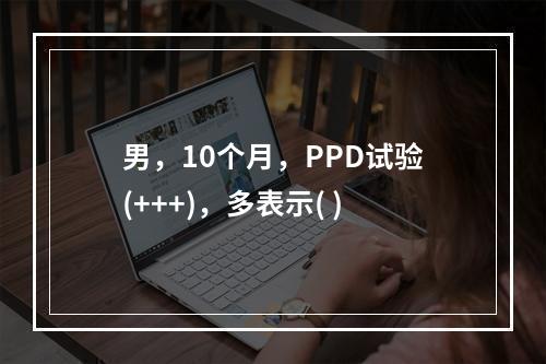 男，10个月，PPD试验(+++)，多表示( )