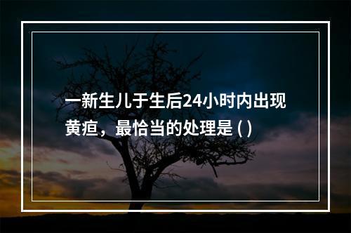 一新生儿于生后24小时内出现黄疸，最恰当的处理是 ( )