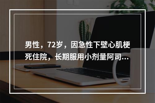 男性，72岁，因急性下壁心肌梗死住院，长期服用小剂量阿司匹林