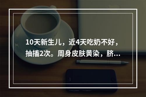 10天新生儿，近4天吃奶不好，抽搐2次。周身皮肤黄染，脐部少