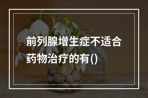 前列腺增生症不适合药物治疗的有()