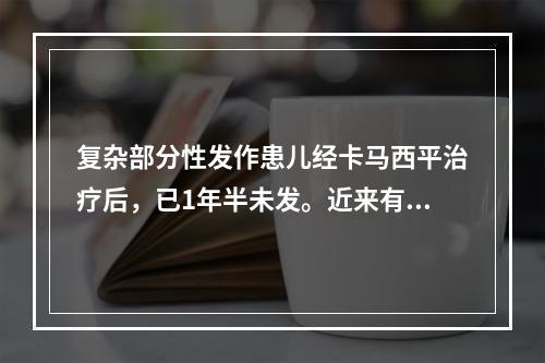 复杂部分性发作患儿经卡马西平治疗后，已1年半未发。近来有头晕