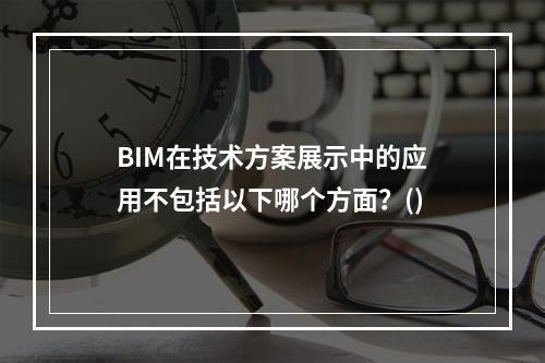 BIM在技术方案展示中的应用不包括以下哪个方面？()