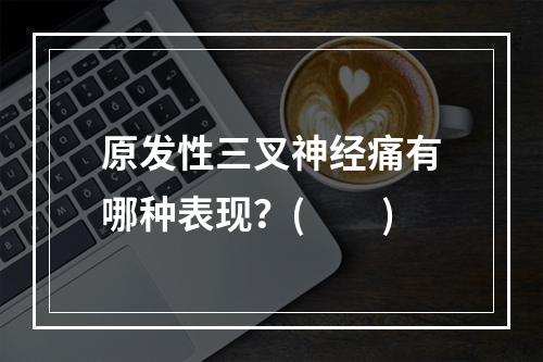 原发性三叉神经痛有哪种表现？(　　)