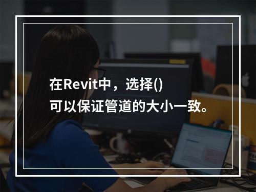 在Revit中，选择()可以保证管道的大小一致。