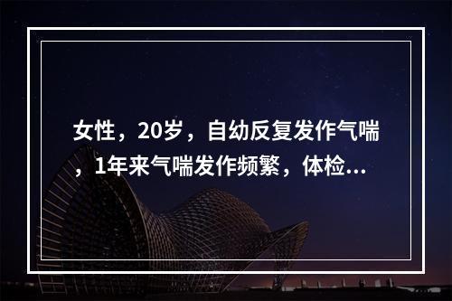 女性，20岁，自幼反复发作气喘，1年来气喘发作频繁，体检：两