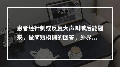 患者经针刺或反复大声叫喊后能醒来，做简短模糊的回答，外界刺激