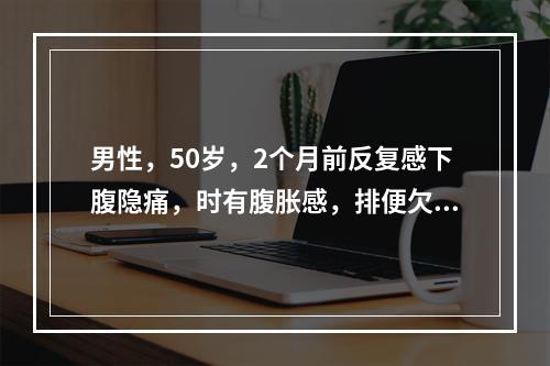 男性，50岁，2个月前反复感下腹隐痛，时有腹胀感，排便欠畅，