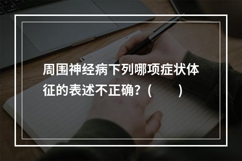 周围神经病下列哪项症状体征的表述不正确？(　　)