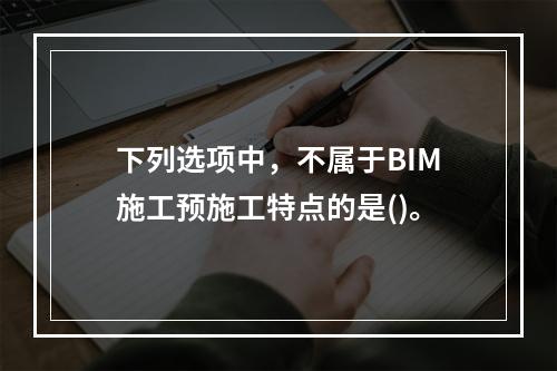 下列选项中，不属于BIM施工预施工特点的是()。