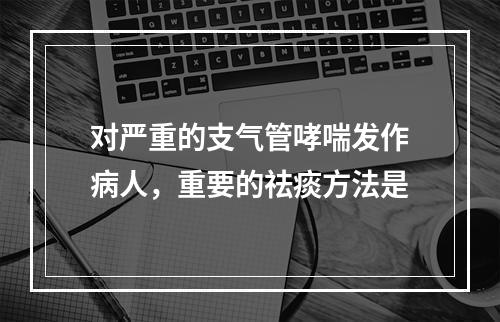 对严重的支气管哮喘发作病人，重要的祛痰方法是