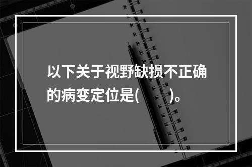 以下关于视野缺损不正确的病变定位是(　　)。