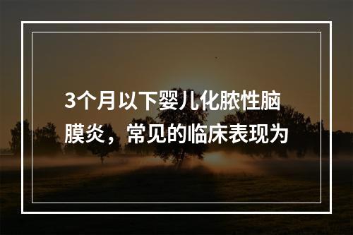 3个月以下婴儿化脓性脑膜炎，常见的临床表现为