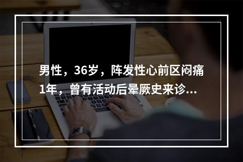 男性，36岁，阵发性心前区闷痛1年，曾有活动后晕厥史来诊。体