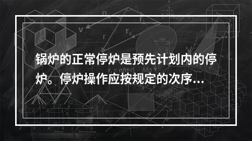 锅炉的正常停炉是预先计划内的停炉。停炉操作应按规定的次序进行