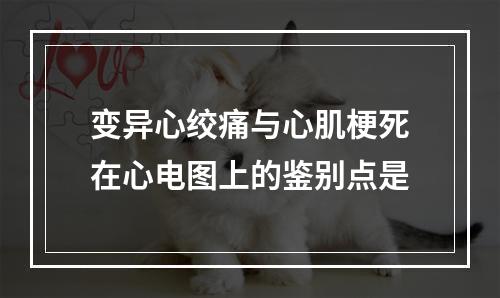 变异心绞痛与心肌梗死在心电图上的鉴别点是