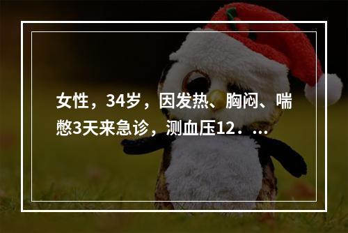 女性，34岁，因发热、胸闷、喘憋3天来急诊，测血压12．8／