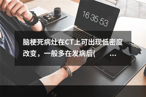 脑梗死病灶在CT上可出现低密度改变，一般多在发病后(　　)。