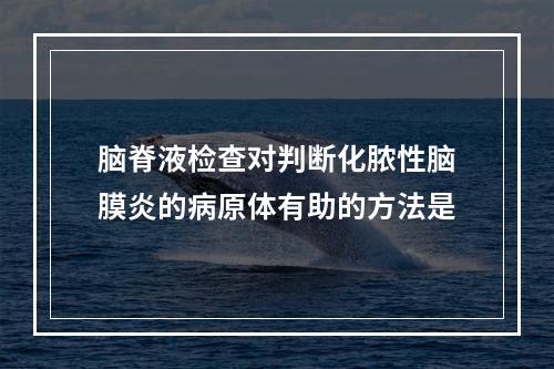 脑脊液检查对判断化脓性脑膜炎的病原体有助的方法是