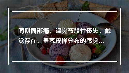 同侧面部痛、温觉节段性丧失，触觉存在，呈葱皮样分布的感觉分离