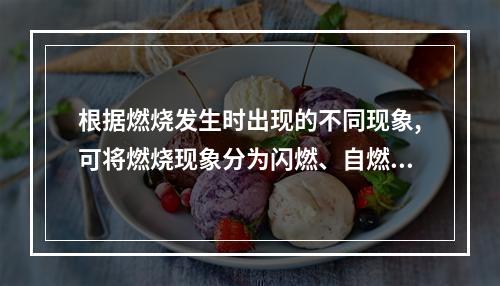 根据燃烧发生时出现的不同现象,可将燃烧现象分为闪燃、自燃和着