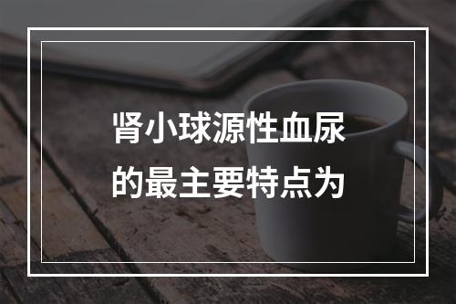 肾小球源性血尿的最主要特点为