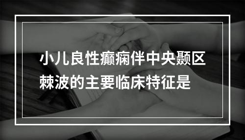 小儿良性癫痫伴中央颞区棘波的主要临床特征是