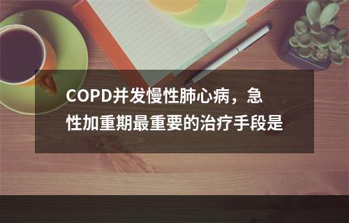 COPD并发慢性肺心病，急性加重期最重要的治疗手段是