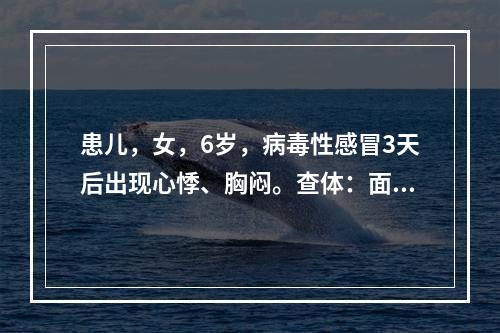 患儿，女，6岁，病毒性感冒3天后出现心悸、胸闷。查体：面色苍