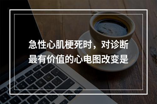 急性心肌梗死时，对诊断最有价值的心电图改变是