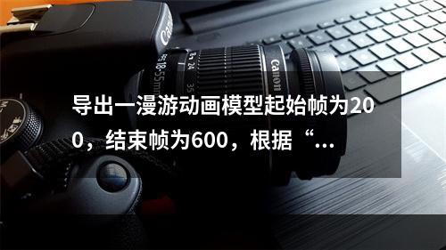 导出一漫游动画模型起始帧为200，结束帧为600，根据“帧/