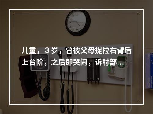 儿童，３岁，曾被父母提拉右臂后上台阶，之后即哭闹，诉肘部疼痛