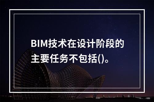 BIM技术在设计阶段的主要任务不包括()。