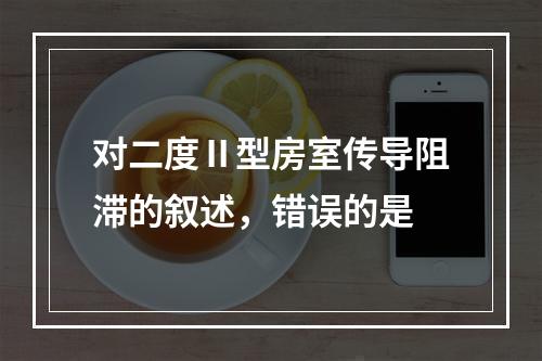 对二度Ⅱ型房室传导阻滞的叙述，错误的是