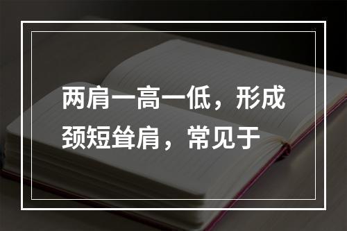 两肩一高一低，形成颈短耸肩，常见于