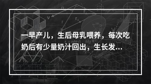 一早产儿，生后母乳喂养，每次吃奶后有少量奶汁回出，生长发育情